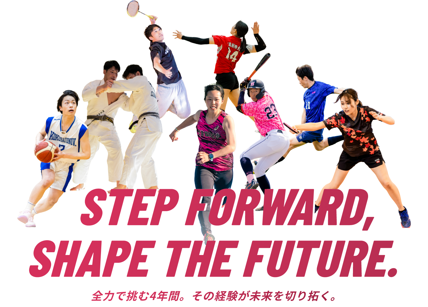 STEP FORWARD, SHAPE THE FUTURE 全力で挑む4年間。その経験が未来を切り拓く。