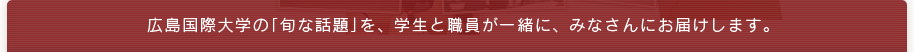 広島国際大学の「旬な話題」を、 学生と職員が一緒に、 みなさんにお届けします。