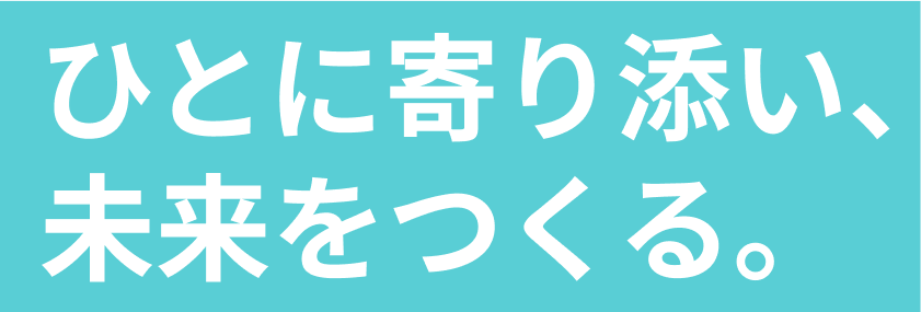 ひとに寄り添い、未来をつくる。