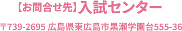 【お問合せ先】入試センター 〒739-2695 広島県東広島市黒瀬学園台555-36