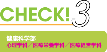 CHECK3 健康科学部 心理学科／医療栄養学科／医療経営学科