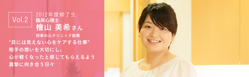 2012年度修了生 檜山 美希さん “目には見えない心をケアする仕事”相手の想いを大切にし、心が軽くなったと感じてもらえるよう真摯に向き合う日々