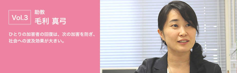 助教 毛利 真弓 ひとりの加害者の回復は、次の加害を防ぎ、社会への波及効果が大きい。